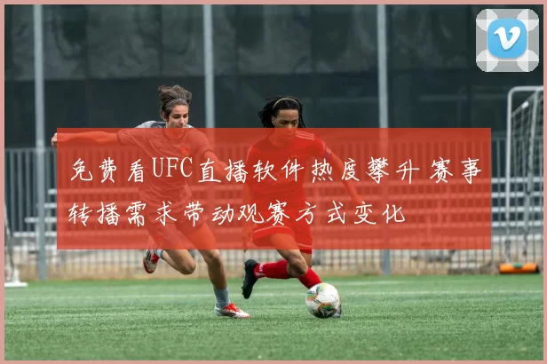 免费看UFC直播软件热度攀升 赛事转播需求带动观赛方式变化